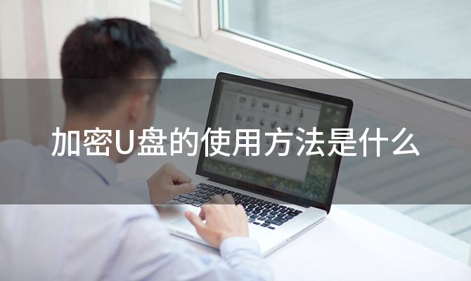 加密U盘的使用方法是什么「如何正确使用加密U盘」