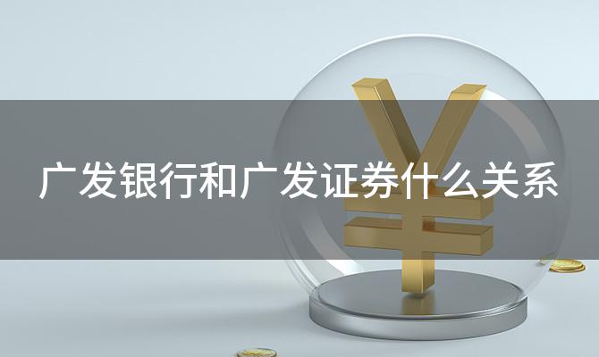 广发银行和广发证券什么关系(广发证券和广发银行的关系)