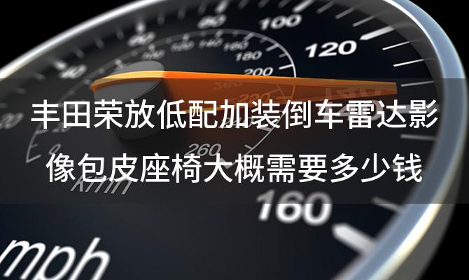 丰田荣放低配加装倒车雷达影像包皮座椅大概需要多少钱