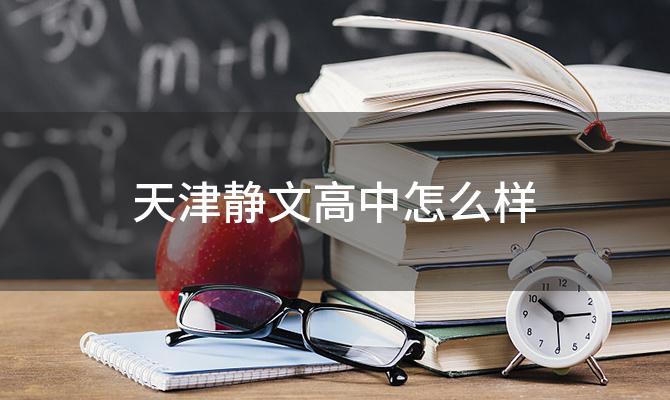 天津静文高中怎么样「静文高中怎么样是私立的吗」