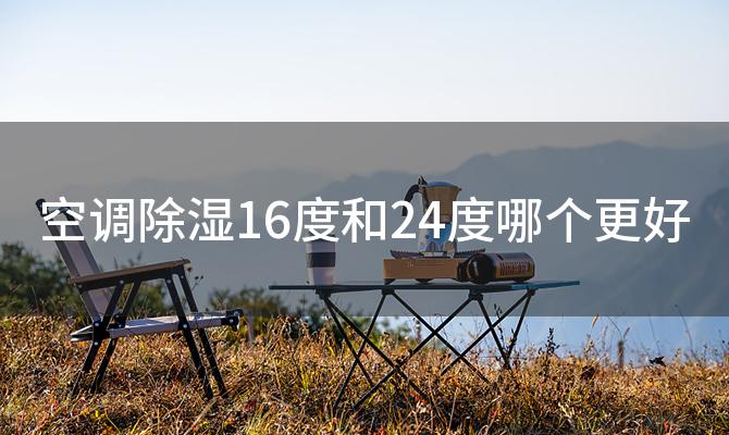 空调除湿16度和24度哪个更好(空调除湿模式下，16度和24度哪个更舒适)