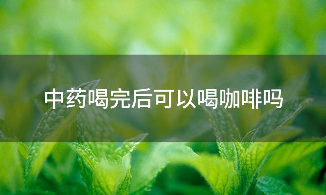 中药喝完后可以喝咖啡吗，中药和咖啡是否可以同时饮用