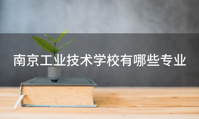 南京工业技术学校有哪些专业，南京工业技术学校的教学质量如何