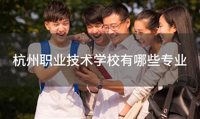 杭州职业技术学校有哪些专业「杭州职业技术学校的学费是多少」