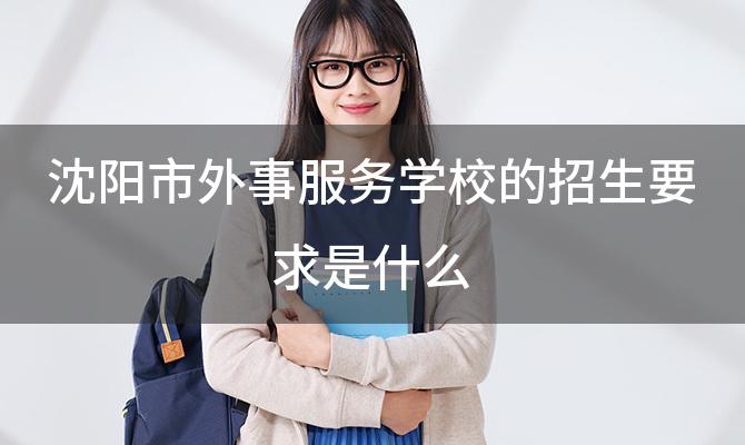 沈阳市外事服务学校的招生要求是什么「沈阳市外事服务学校的学费贵吗」