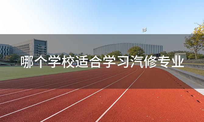 哪个学校适合学习汽修专业 学汽修最好的学校是哪家