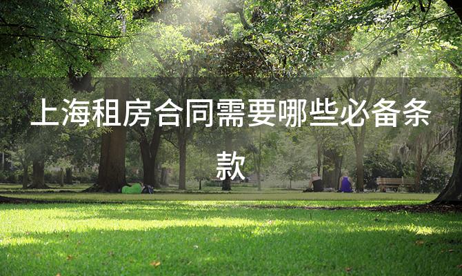 上海租房合同需要哪些必备条款 如何避免在上海租房合同中陷入纠纷