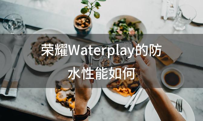 荣耀Waterplay的防水性能如何 荣耀Waterplay的续航能力是否持久