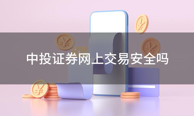 中投证券网上交易安全吗 如何设置中投证券网上交易