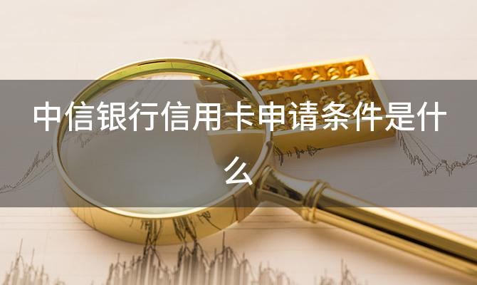 中信银行信用卡申请条件是什么(中信银行信用卡年费如何减免)