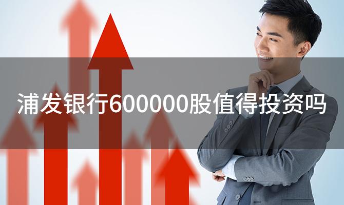 浦发银行600000股值得投资吗「如何分析浦发银行600000股票走势」