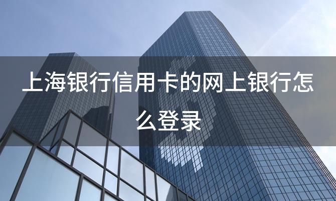 上海银行信用卡的网上银行怎么登录 上海银行是什么银行