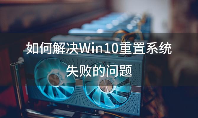 如何解决Win10重置系统失败的问题(Win10重置系统失败，该如何进行修复)