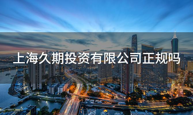 上海久期投资有限公司正规吗「上海久有川谷投资管理有限公司」