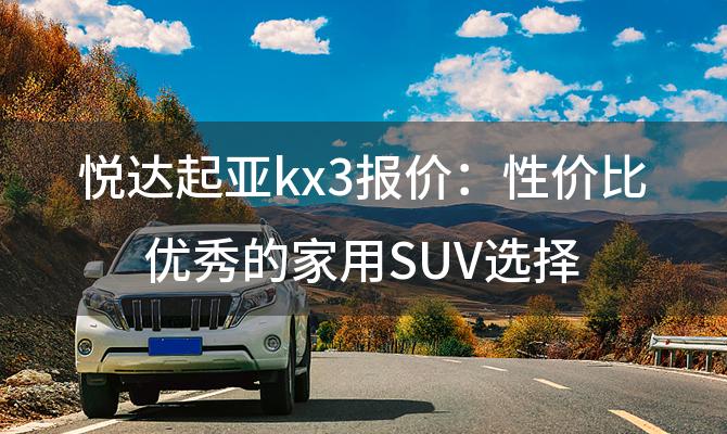 悦达起亚kx3报价:性价比优秀的家用SUV选择，东风悦达起亚kx3多少钱