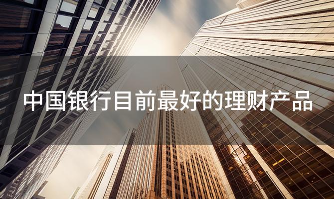 中国银行目前最好的理财产品，目前收益最高的稳定理财产品