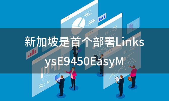 新加坡是首个部署LinksysE9450EasyMeshWi-Fi6路由器的国家吗