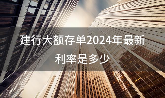 建行大额存单2024年最新利率是多少(建行储蓄卡利息怎么算的)