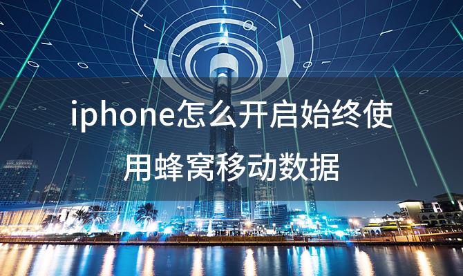 iphone怎么开启始终使用蜂窝移动数据(苹果手机怎么设置蜂窝移动数据网络)