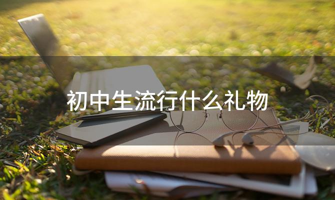 初中生流行什么礼物 初中生喜欢什么礼物