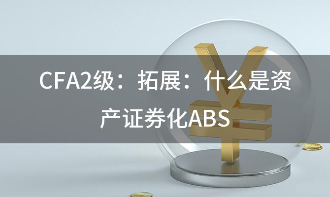 CFA2级:拓展:什么是资产证券化ABS 资产证券化对商业银行的意义是什么