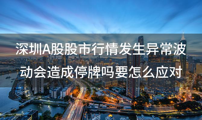 深圳A股股市行情发生异常波动会造成停牌吗要怎么应对