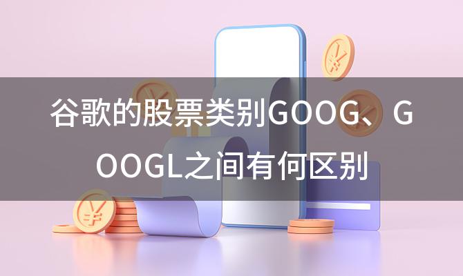 谷歌的股票类别GOOG、GOOGL之间有何区别 谷歌的GOOG和GOOGL是什么