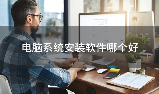 电脑系统安装软件哪个好 电脑重装系统win10好用软件介绍